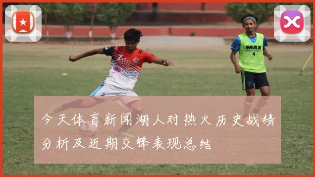 今天体育新闻湖人对热火历史战绩分析及近期交锋表现总结