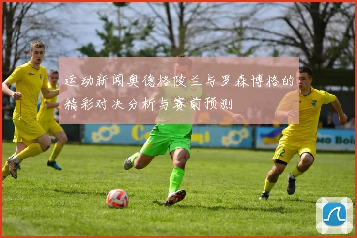 运动新闻奥德格陵兰与罗森博格的精彩对决分析与赛前预测