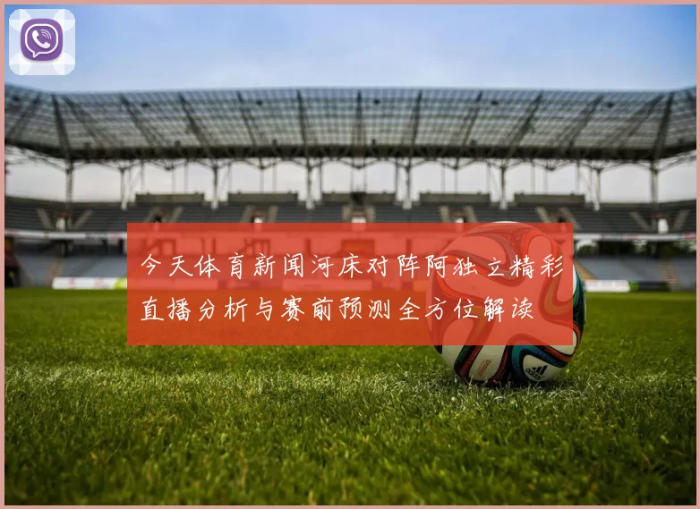 今天体育新闻河床对阵阿独立精彩直播分析与赛前预测全方位解读