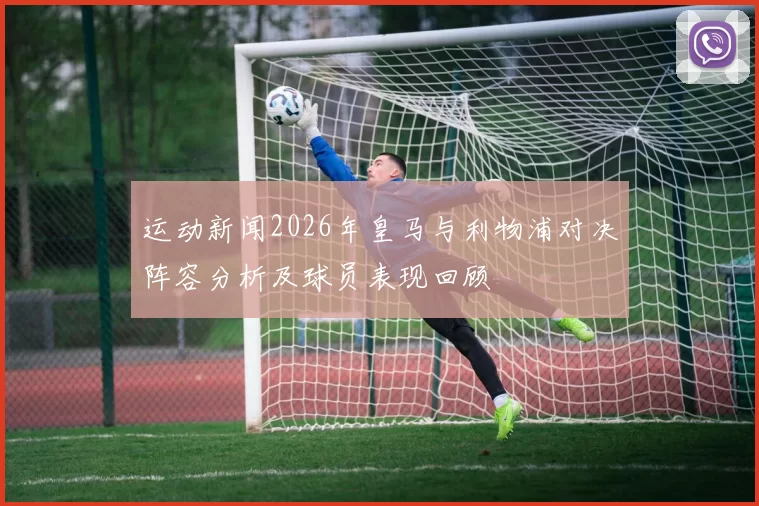 运动新闻2026年皇马与利物浦对决阵容分析及球员表现回顾