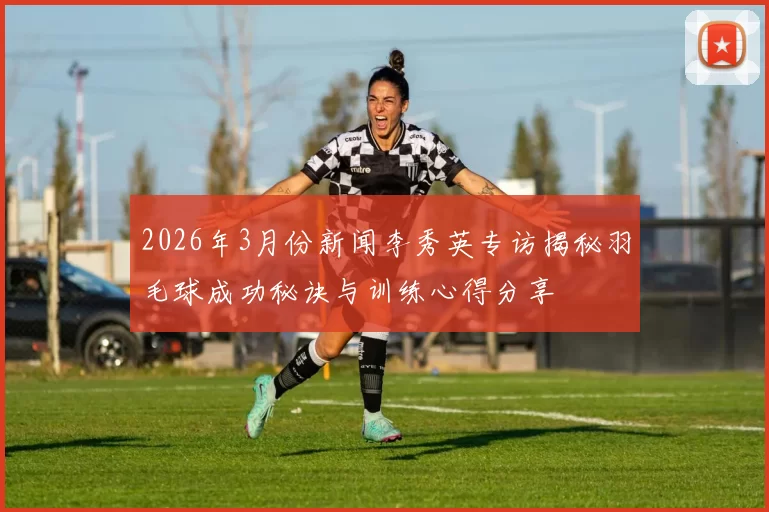 2026年3月份新闻李秀英专访揭秘羽毛球成功秘诀与训练心得分享