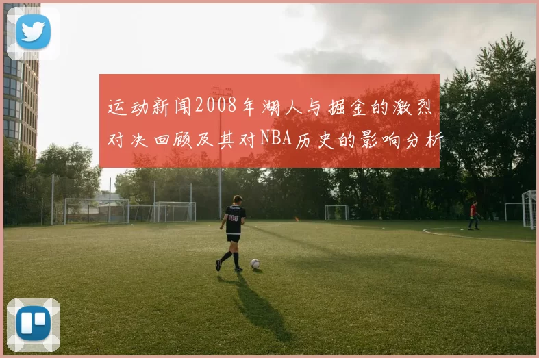 运动新闻2008年湖人与掘金的激烈对决回顾及其对NBA历史的影响分析